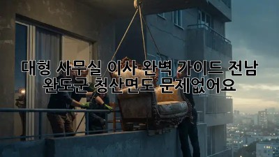 대형 사무실 이사, 완벽 가이드: 전남 완도군 청산면도 문제없어요!